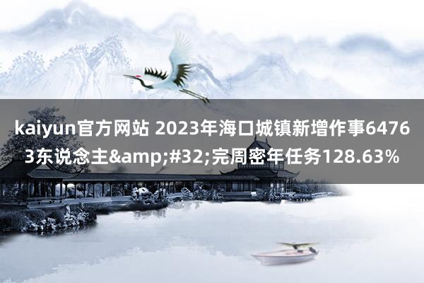 kaiyun官方网站 2023年海口城镇新增作事64763东说念主&#32;完周密年任务128.63%