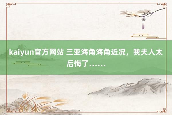 kaiyun官方网站 三亚海角海角近况，我夫人太后悔了……