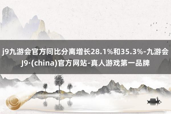 j9九游会官方同比分离增长28.1%和35.3%-九游会J9·(china)官方网站-真人游戏第一品牌