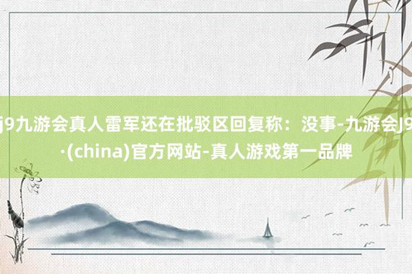 j9九游会真人雷军还在批驳区回复称：没事-九游会J9·(china)官方网站-真人游戏第一品牌