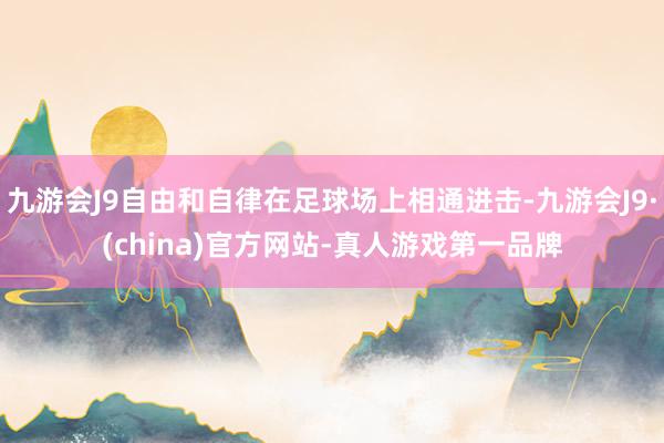 九游会J9自由和自律在足球场上相通进击-九游会J9·(china)官方网站-真人游戏第一品牌