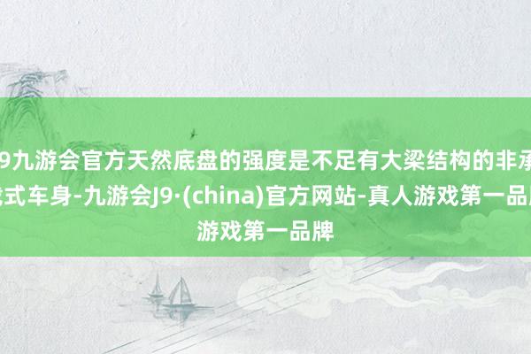 j9九游会官方天然底盘的强度是不足有大梁结构的非承载式车身-九游会J9·(china)官方网站-真人游戏第一品牌