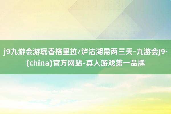 j9九游会游玩香格里拉/泸沽湖需两三天-九游会J9·(china)官方网站-真人游戏第一品牌