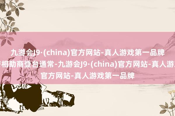 九游会J9·(china)官方网站-真人游戏第一品牌还邀请繁密相助商登台通常-九游会J9·(china)官方网站-真人游戏第一品牌