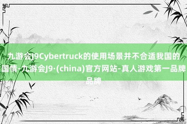 九游会J9Cybertruck的使用场景并不合适我国的国情-九游会J9·(china)官方网站-真人游戏第一品牌