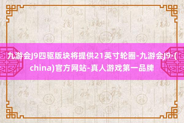 九游会J9四驱版块将提供21英寸轮圈-九游会J9·(china)官方网站-真人游戏第一品牌