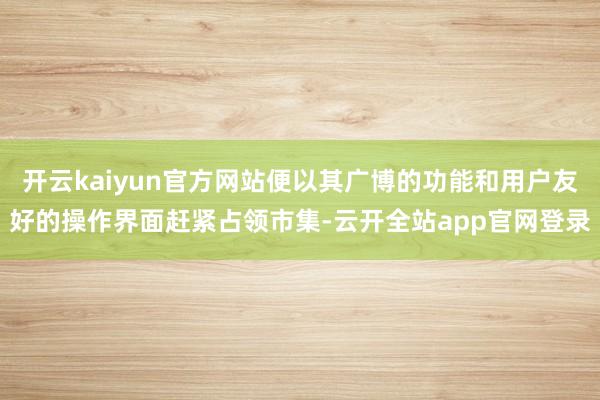 开云kaiyun官方网站便以其广博的功能和用户友好的操作界面赶紧占领市集-云开全站app官网登录