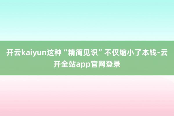 开云kaiyun这种“精简见识”不仅缩小了本钱-云开全站app官网登录