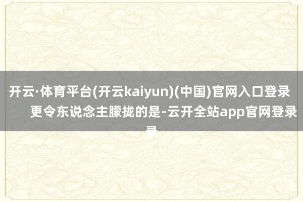 开云·体育平台(开云kaiyun)(中国)官网入口登录        更令东说念主朦拢的是-云开全站app官网登录