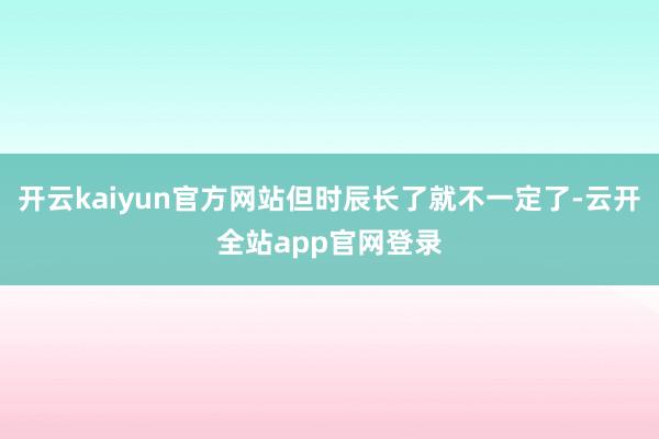 开云kaiyun官方网站但时辰长了就不一定了-云开全站app官网登录