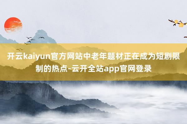 开云kaiyun官方网站中老年题材正在成为短剧限制的热点-云开全站app官网登录