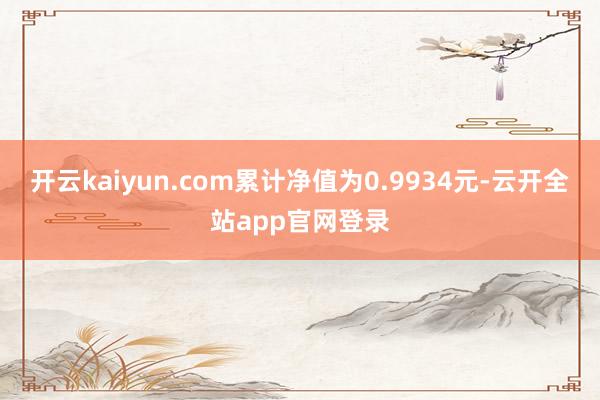 开云kaiyun.com累计净值为0.9934元-云开全站app官网登录