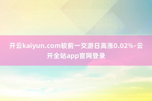 开云kaiyun.com较前一交游日高涨0.02%-云开全站app官网登录