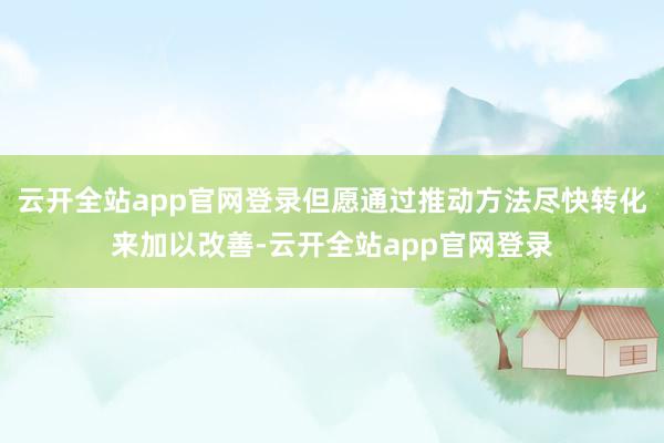 云开全站app官网登录但愿通过推动方法尽快转化来加以改善-云开全站app官网登录