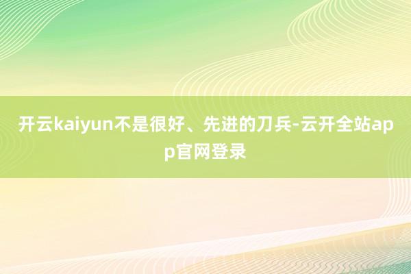 开云kaiyun不是很好、先进的刀兵-云开全站app官网登录
