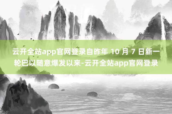 云开全站app官网登录自昨年 10 月 7 日新一轮巴以随意爆发以来-云开全站app官网登录