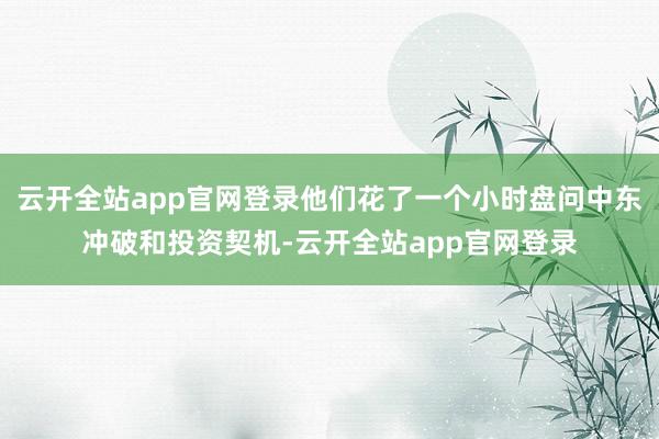 云开全站app官网登录他们花了一个小时盘问中东冲破和投资契机-云开全站app官网登录