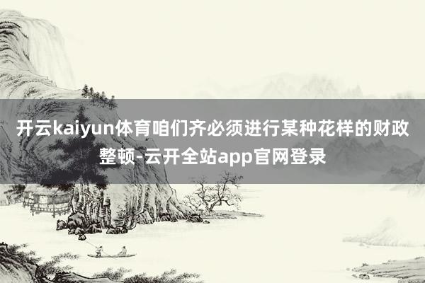 开云kaiyun体育咱们齐必须进行某种花样的财政整顿-云开全站app官网登录