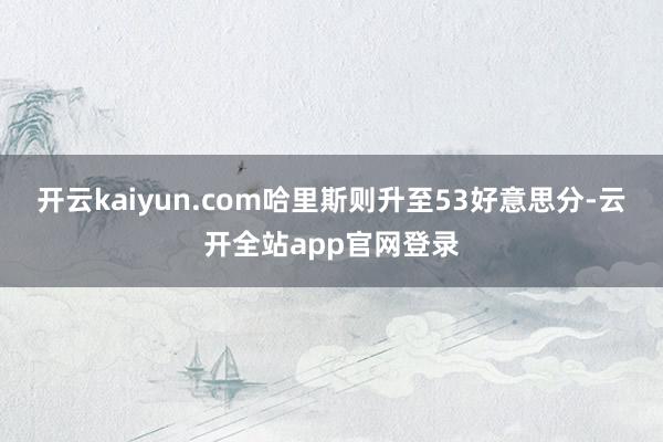 开云kaiyun.com哈里斯则升至53好意思分-云开全站app官网登录