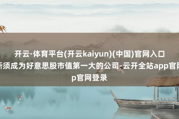 开云·体育平台(开云kaiyun)(中国)官网入口登录斯须成为好意思股市值第一大的公司-云开全站app官网登录