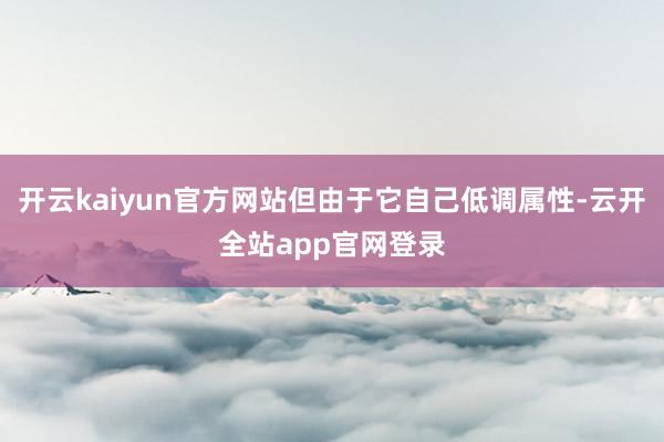 开云kaiyun官方网站但由于它自己低调属性-云开全站app官网登录