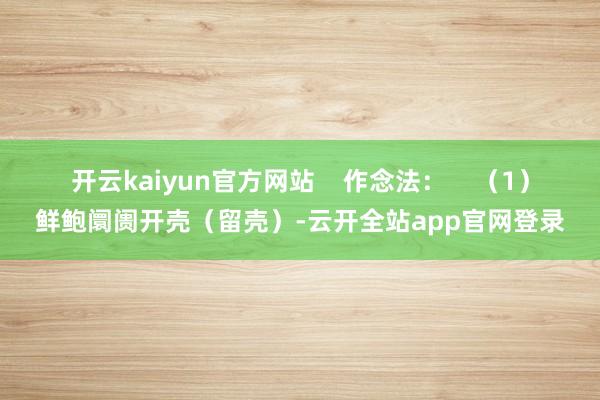 开云kaiyun官方网站    作念法：    （1）鲜鲍阛阓开壳（留壳）-云开全站app官网登录