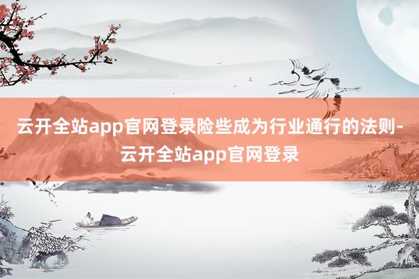 云开全站app官网登录险些成为行业通行的法则-云开全站app官网登录