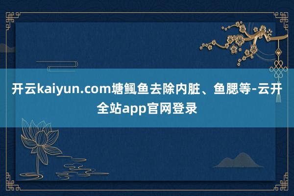 开云kaiyun.com塘鲺鱼去除内脏、鱼腮等-云开全站app官网登录
