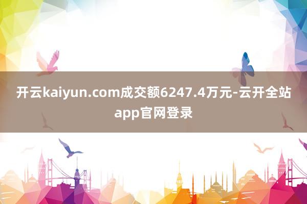 开云kaiyun.com成交额6247.4万元-云开全站app官网登录