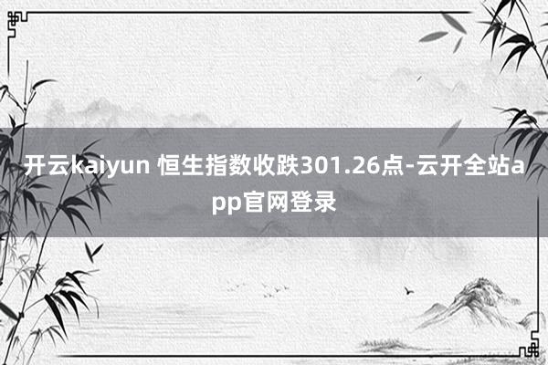 开云kaiyun 恒生指数收跌301.26点-云开全站app官网登录