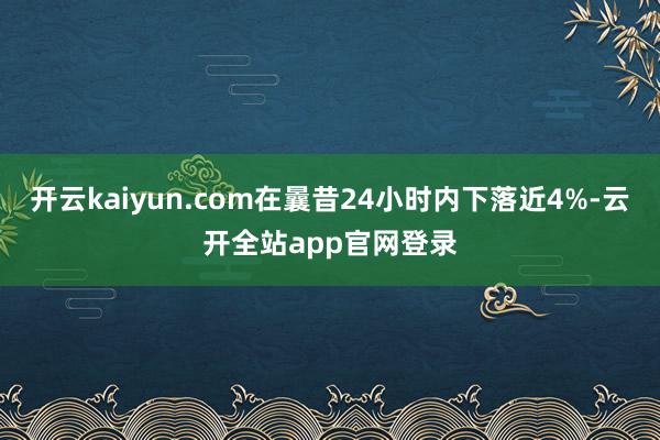 开云kaiyun.com在曩昔24小时内下落近4%-云开全站app官网登录