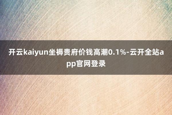 开云kaiyun坐褥贵府价钱高潮0.1%-云开全站app官网登录
