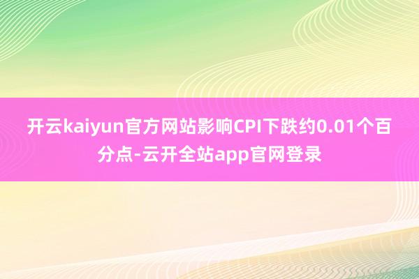 开云kaiyun官方网站影响CPI下跌约0.01个百分点-云开全站app官网登录