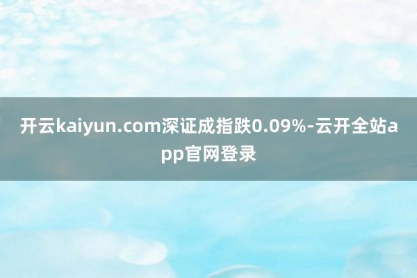 开云kaiyun.com深证成指跌0.09%-云开全站app官网登录