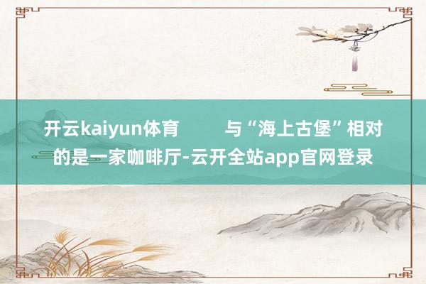 开云kaiyun体育         与“海上古堡”相对的是一家咖啡厅-云开全站app官网登录