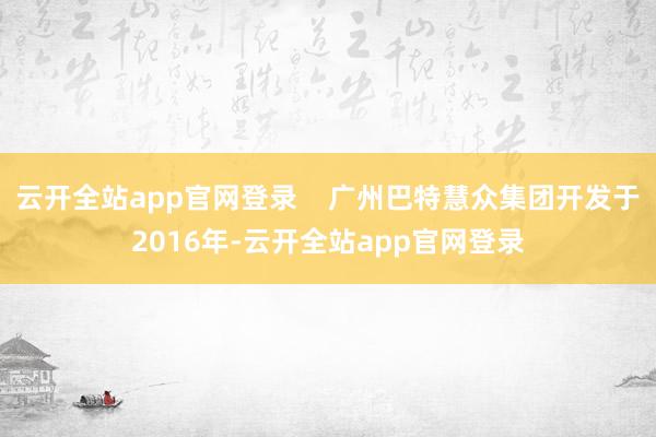 云开全站app官网登录    广州巴特慧众集团开发于2016年-云开全站app官网登录