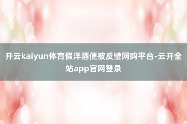 开云kaiyun体育假洋酒便被反璧网购平台-云开全站app官网登录