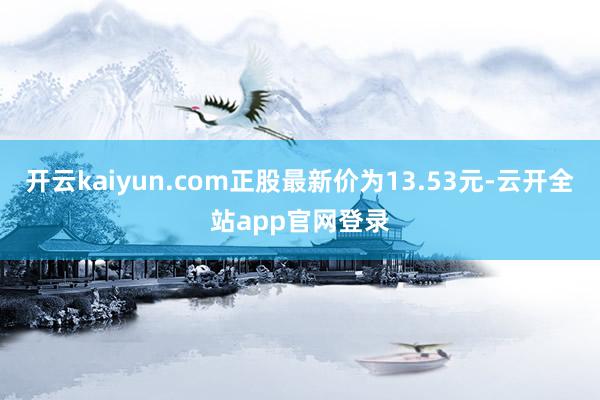 开云kaiyun.com正股最新价为13.53元-云开全站app官网登录