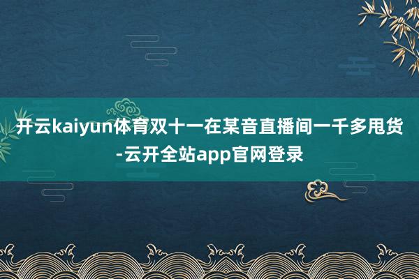 开云kaiyun体育双十一在某音直播间一千多甩货-云开全站app官网登录