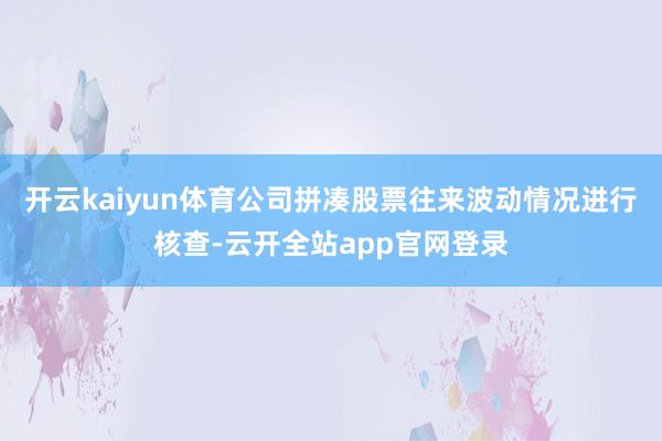 开云kaiyun体育公司拼凑股票往来波动情况进行核查-云开全站app官网登录