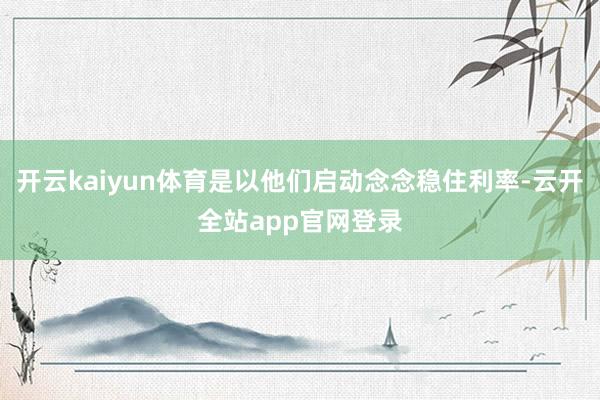 开云kaiyun体育是以他们启动念念稳住利率-云开全站app官网登录