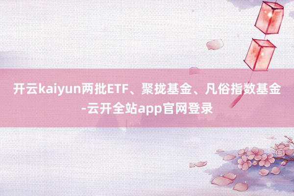 开云kaiyun两批ETF、聚拢基金、凡俗指数基金-云开全站app官网登录