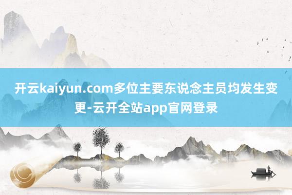 开云kaiyun.com多位主要东说念主员均发生变更-云开全站app官网登录