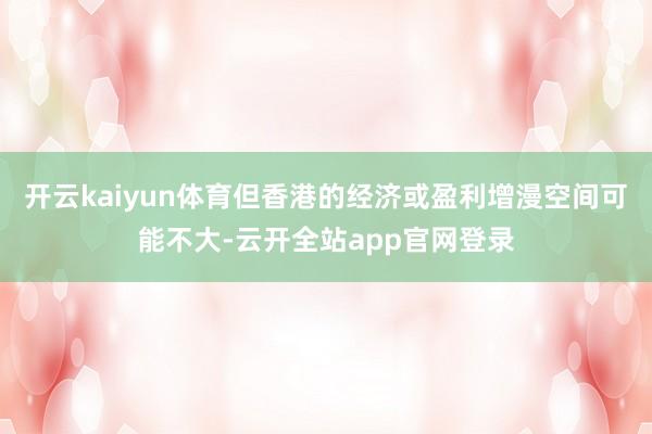 开云kaiyun体育但香港的经济或盈利增漫空间可能不大-云开全站app官网登录
