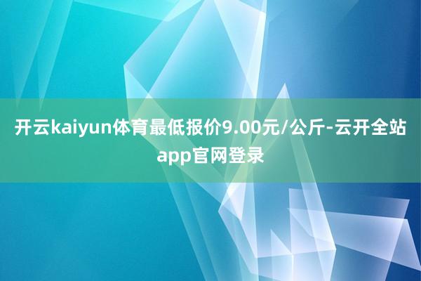 开云kaiyun体育最低报价9.00元/公斤-云开全站app官网登录