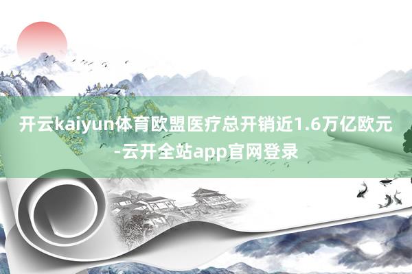开云kaiyun体育欧盟医疗总开销近1.6万亿欧元-云开全站app官网登录