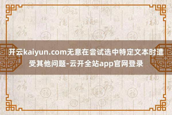 开云kaiyun.com无意在尝试选中特定文本时遭受其他问题-云开全站app官网登录