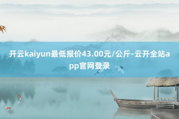 开云kaiyun最低报价43.00元/公斤-云开全站app官网登录