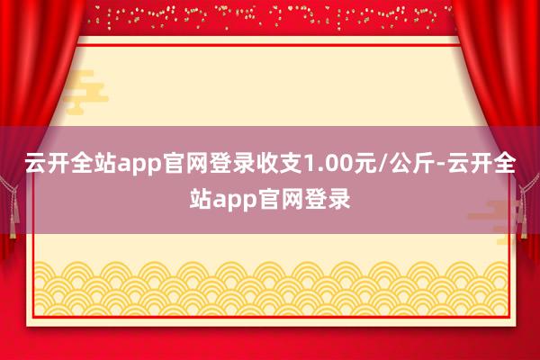 云开全站app官网登录收支1.00元/公斤-云开全站app官网登录
