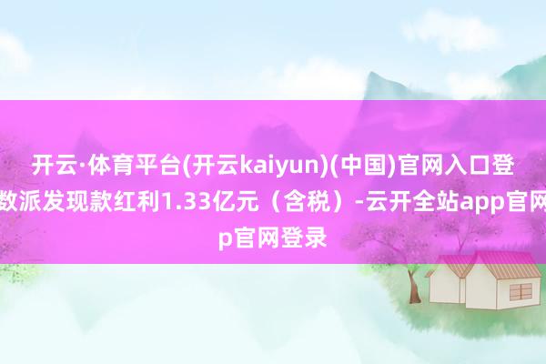 开云·体育平台(开云kaiyun)(中国)官网入口登录悉数派发现款红利1.33亿元（含税）-云开全站app官网登录